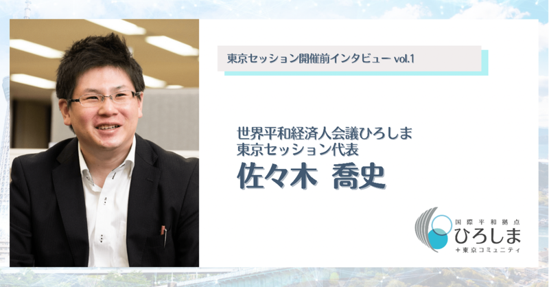 世界平和経済人会議ひろしま東京セッション開催前インタビューvol.1~代表・佐々木喬史さん~ 世界平和経済人会議ひろしま東京セッション開催前インタビューvol.1~代表・佐々木喬史さん~