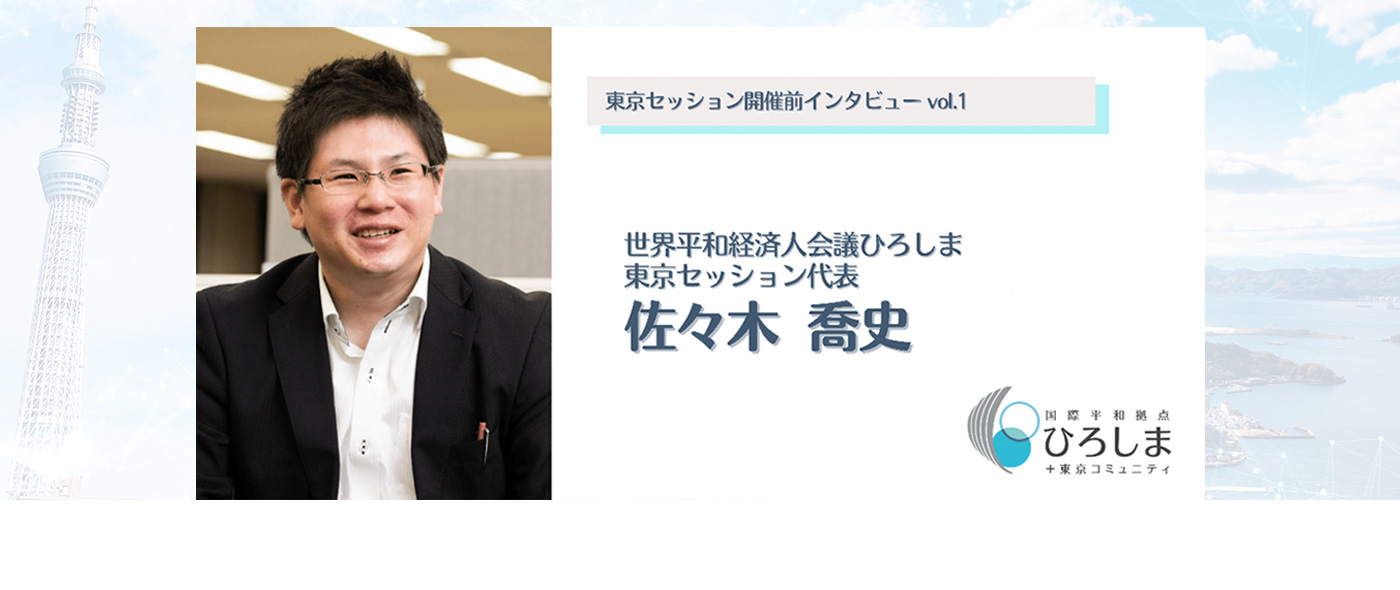 ～世界平和経済人会議ひろしま東京セッション開催前インタビューvol.1～代表・佐々木喬史さんに聞く、東京セッションの魅力～