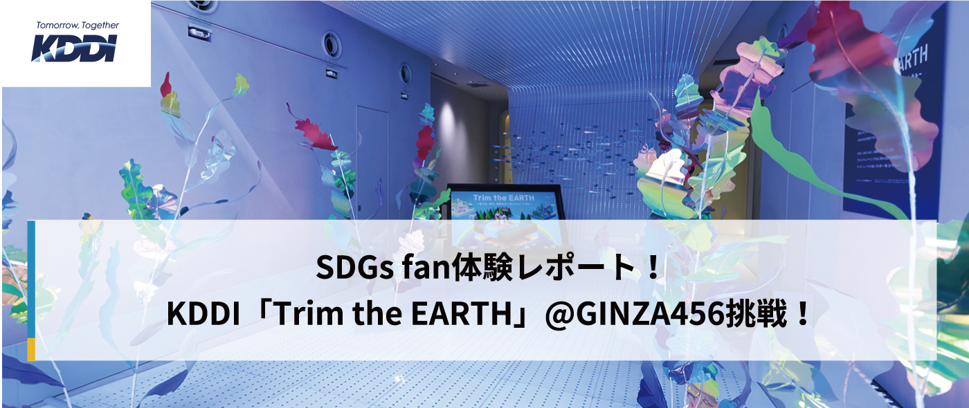SDGs fan体験レポート!KDDI「Trim the EARTH」@GINZA456 SDGs fan体験レポート!KDDI「Trim the EARTH」@GINZA456
